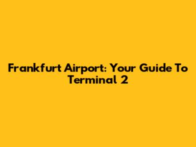 Frankfurt Airport: Your Guide To Terminal 2