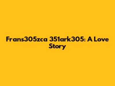 Frans305zca 351ark305: A Love Story