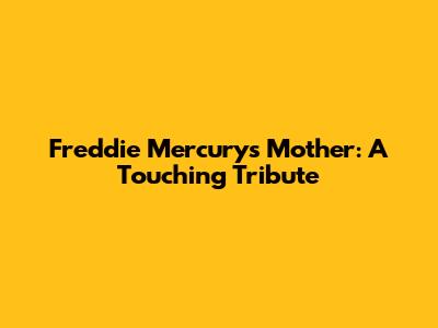 Freddie Mercury's Mother: A Touching Tribute