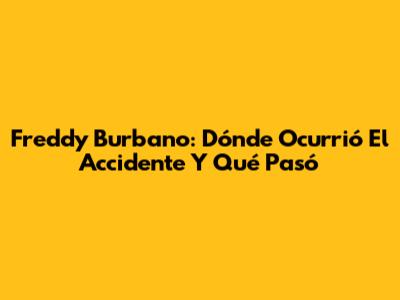 Freddy Burbano: Dónde Ocurrió El Accidente Y Qué Pasó
