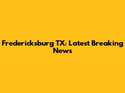 Fredericksburg TX: Latest Breaking News