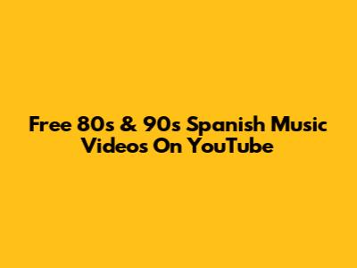 Free 80s & 90s Spanish Music Videos On YouTube