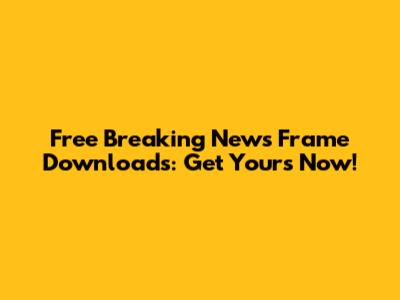 Free Breaking News Frame Downloads: Get Yours Now!