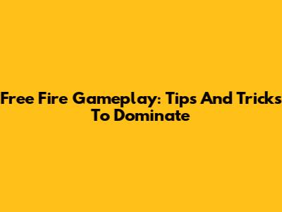 Free Fire Gameplay: Tips And Tricks To Dominate