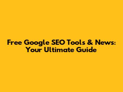 Free Google SEO Tools & News: Your Ultimate Guide