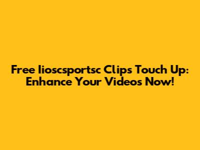 Free Iioscsportsc Clips Touch Up: Enhance Your Videos Now!