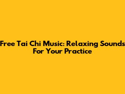 Free Tai Chi Music: Relaxing Sounds For Your Practice