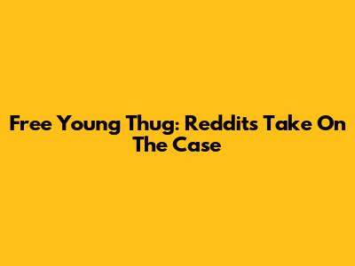 Free Young Thug: Reddit's Take On The Case
