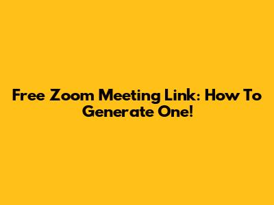 Free Zoom Meeting Link: How To Generate One!