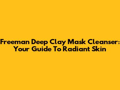Freeman Deep Clay Mask Cleanser: Your Guide To Radiant Skin