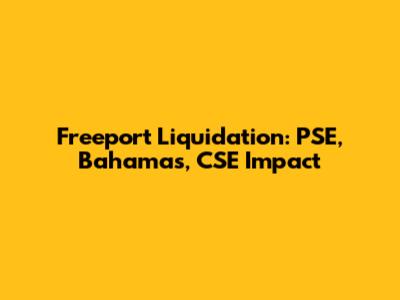 Freeport Liquidation: PSE, Bahamas, CSE Impact