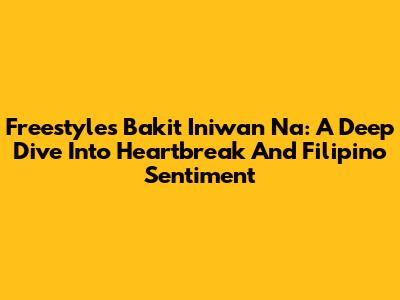 Freestyle's 'Bakit Iniwan Na': A Deep Dive Into Heartbreak And Filipino Sentiment