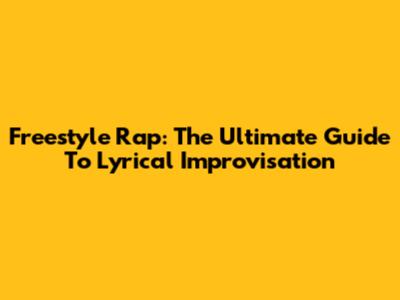 Freestyle Rap: The Ultimate Guide To Lyrical Improvisation