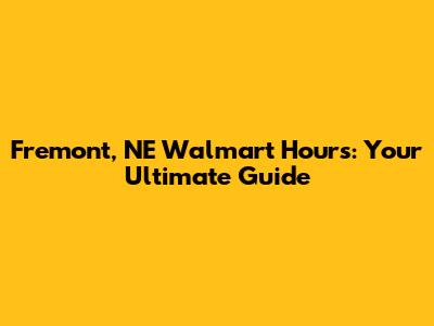 Fremont, NE Walmart Hours: Your Ultimate Guide