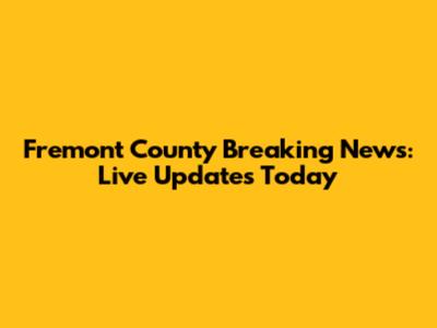 Fremont County Breaking News: Live Updates Today