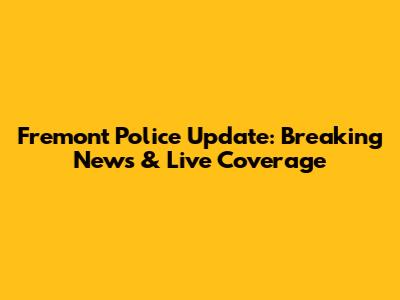 Fremont Police Update: Breaking News & Live Coverage