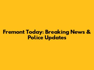 Fremont Today: Breaking News & Police Updates