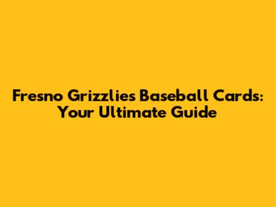 Fresno Grizzlies Baseball Cards: Your Ultimate Guide