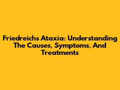 Friedreich's Ataxia: Understanding The Causes, Symptoms, And Treatments