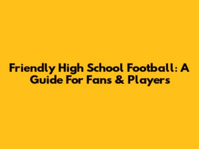 Friendly High School Football: A Guide For Fans & Players