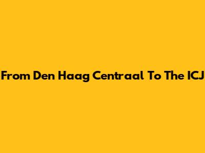 From Den Haag Centraal To The ICJ