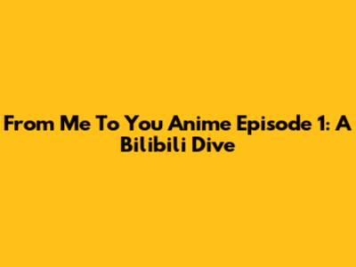 From Me To You Anime Episode 1: A Bilibili Dive