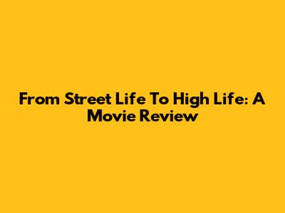 From Street Life To High Life: A Movie Review