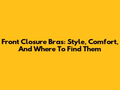 Front Closure Bras: Style, Comfort, And Where To Find Them