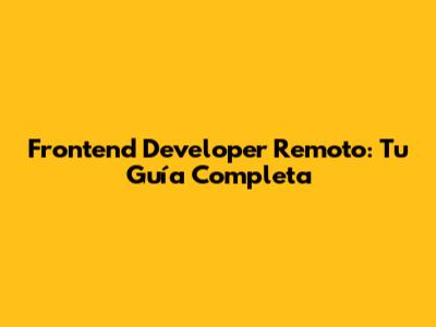 Frontend Developer Remoto: Tu Guía Completa