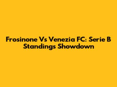 Frosinone Vs Venezia FC: Serie B Standings Showdown