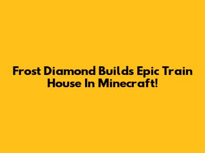 Frost Diamond Builds Epic Train House In Minecraft!