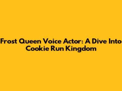 Frost Queen Voice Actor: A Dive Into Cookie Run Kingdom
