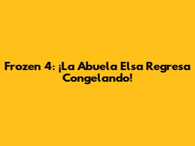 Frozen 4: ¡La Abuela Elsa Regresa Congelando!