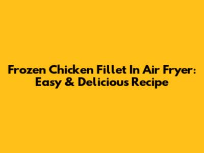 Frozen Chicken Fillet In Air Fryer: Easy & Delicious Recipe