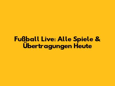 Fußball Live: Alle Spiele & Übertragungen Heute