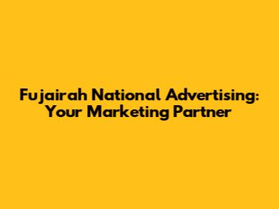 Fujairah National Advertising: Your Marketing Partner
