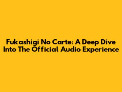 Fukashigi No Carte: A Deep Dive Into The Official Audio Experience