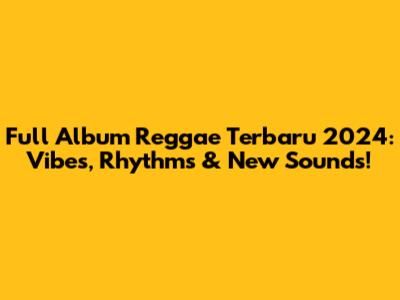 Full Album Reggae Terbaru 2024: Vibes, Rhythms & New Sounds!