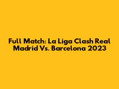 Full Match: La Liga Clash Real Madrid Vs. Barcelona 2023