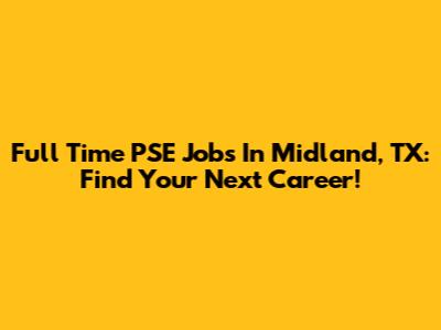 Full Time PSE Jobs In Midland, TX: Find Your Next Career!