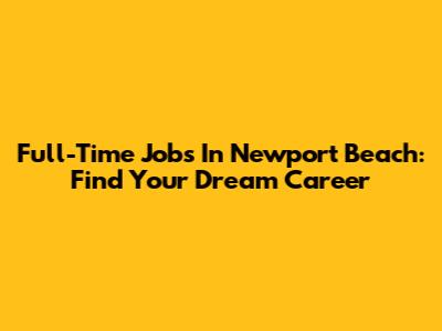Full-Time Jobs In Newport Beach: Find Your Dream Career