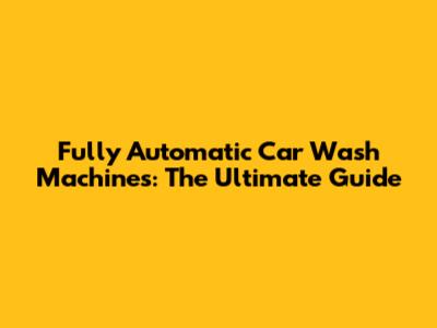Fully Automatic Car Wash Machines: The Ultimate Guide