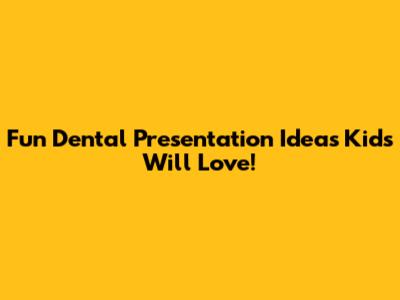 Fun Dental Presentation Ideas Kids Will Love!