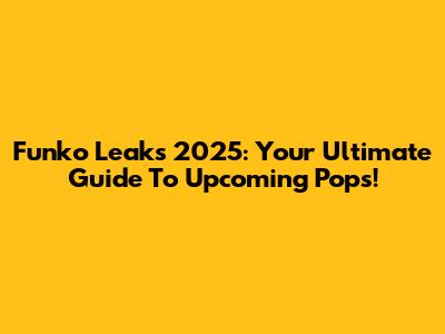 Funko Leaks 2025: Your Ultimate Guide To Upcoming Pops!