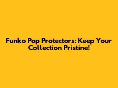 Funko Pop Protectors: Keep Your Collection Pristine!