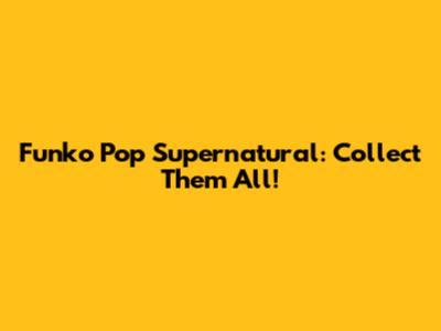 Funko Pop Supernatural: Collect Them All!