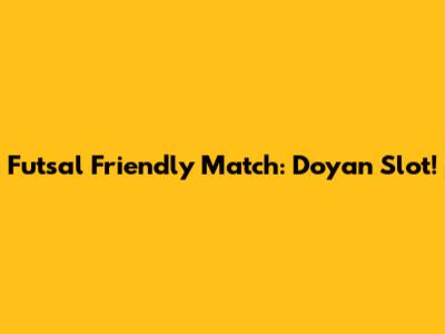 Futsal Friendly Match: Doyan Slot!