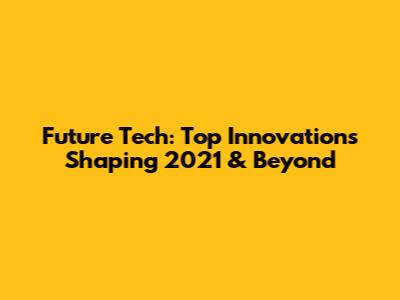 Future Tech: Top Innovations Shaping 2021 & Beyond