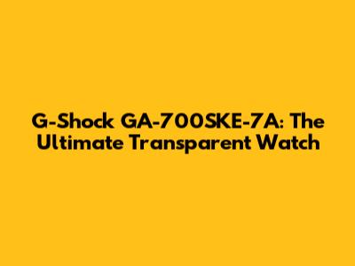 G-Shock GA-700SKE-7A: The Ultimate Transparent Watch