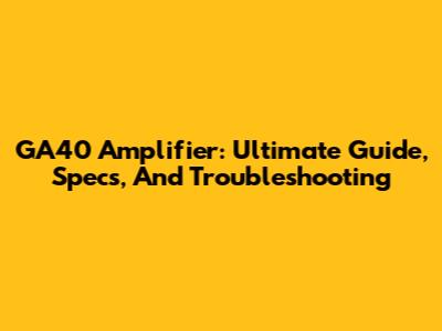 GA40 Amplifier: Ultimate Guide, Specs, And Troubleshooting